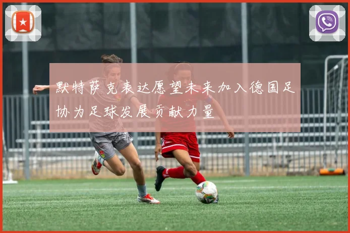默特萨克表达愿望未来加入德国足协为足球发展贡献力量