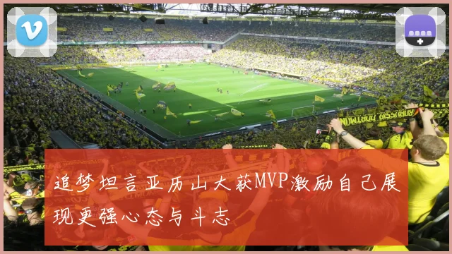 追梦坦言亚历山大获MVP激励自己展现更强心态与斗志