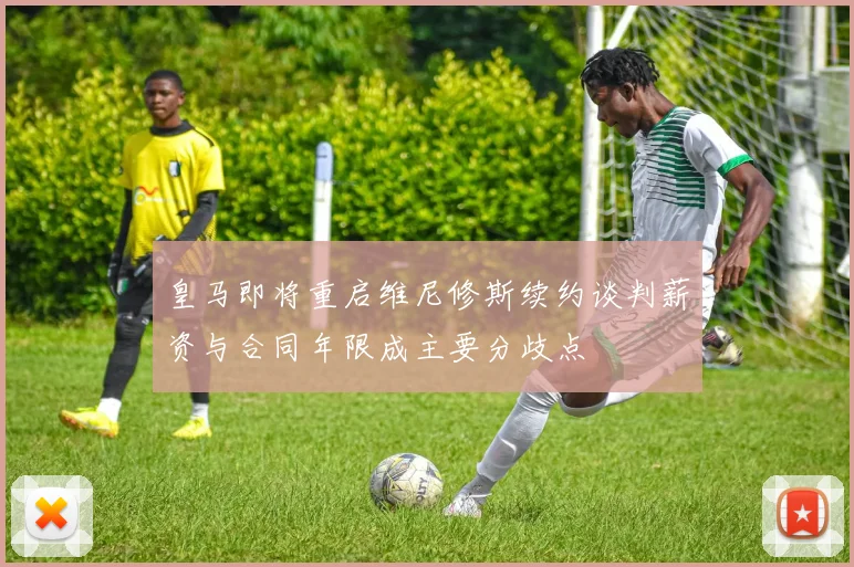 皇马即将重启维尼修斯续约谈判薪资与合同年限成主要分歧点