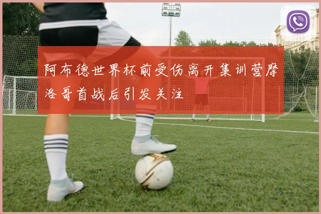 阿布德世界杯前受伤离开集训营摩洛哥首战后引发关注