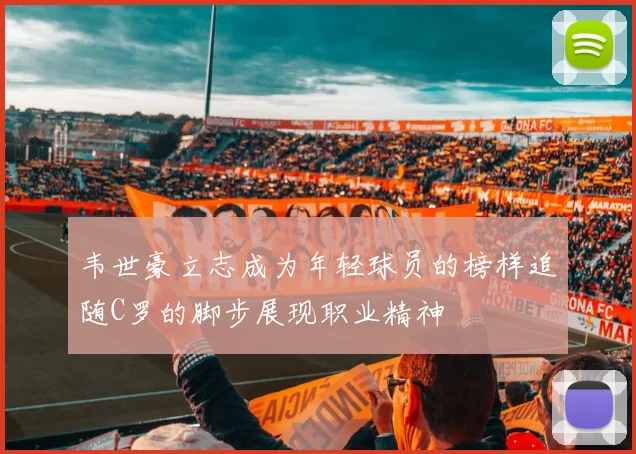 韦世豪立志成为年轻球员的榜样追随C罗的脚步展现职业精神