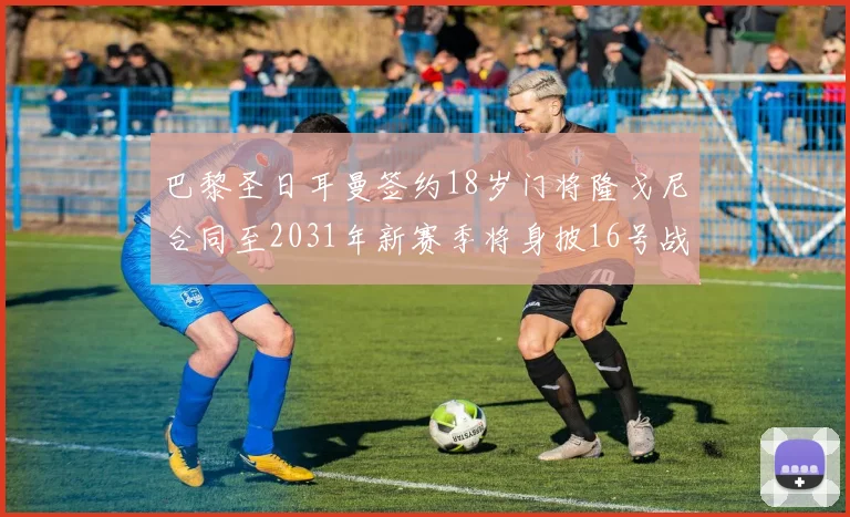 巴黎圣日耳曼签约18岁门将隆戈尼合同至2031年新赛季将身披16号战袍