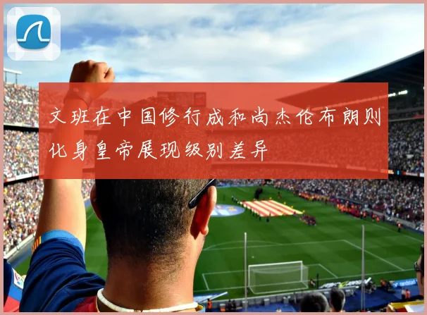 文班在中国修行成和尚杰伦布朗则化身皇帝展现级别差异
