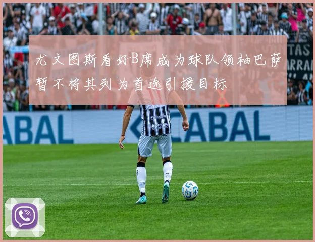 尤文图斯看好B席成为球队领袖巴萨暂不将其列为首选引援目标