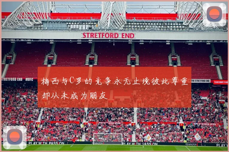梅西与C罗的竞争永无止境彼此尊重却从未成为朋友