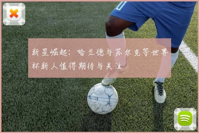 新星崛起：哈兰德与苏尔克等世界杯新人值得期待与关注