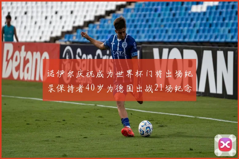 诺伊尔庆祝成为世界杯门将出场纪录保持者40岁为德国出战21场纪念照曝光