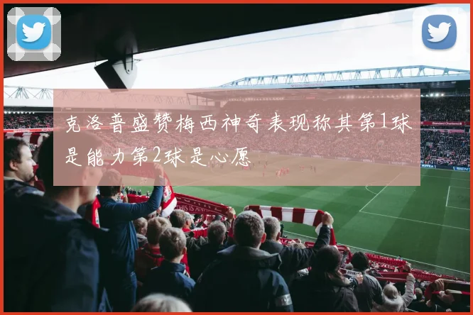 克洛普盛赞梅西神奇表现称其第1球是能力第2球是心愿