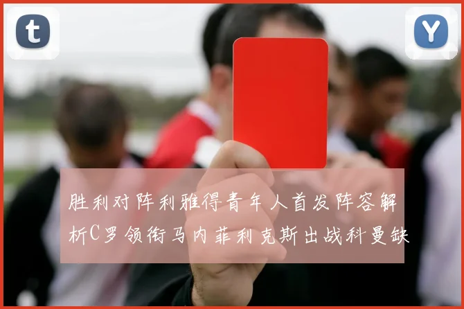 胜利对阵利雅得青年人首发阵容解析C罗领衔马内菲利克斯出战科曼缺席