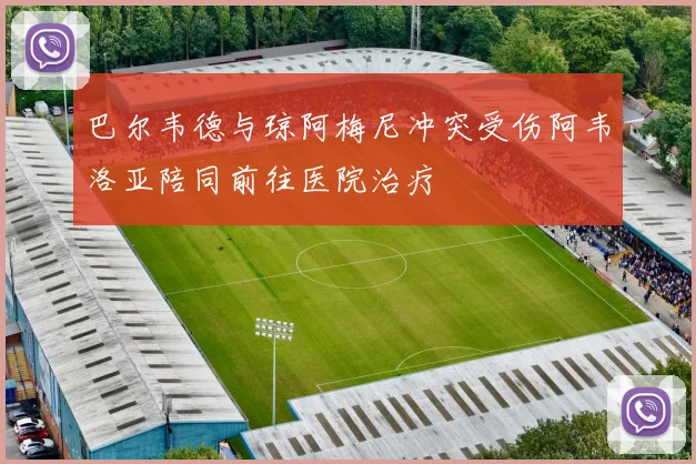 巴尔韦德与琼阿梅尼冲突受伤阿韦洛亚陪同前往医院治疗