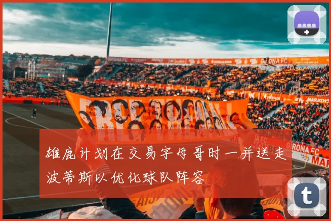 雄鹿计划在交易字母哥时一并送走波蒂斯以优化球队阵容