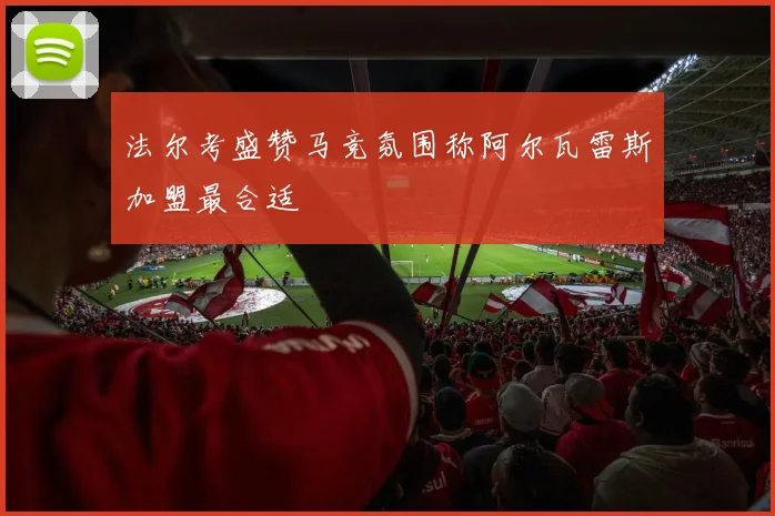 法尔考盛赞马竞氛围称阿尔瓦雷斯加盟最合适