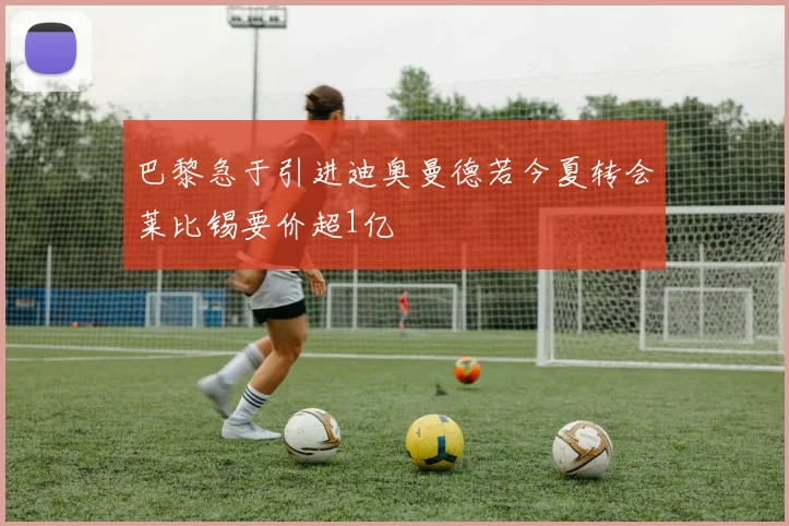 巴黎急于引进迪奥曼德若今夏转会莱比锡要价超1亿