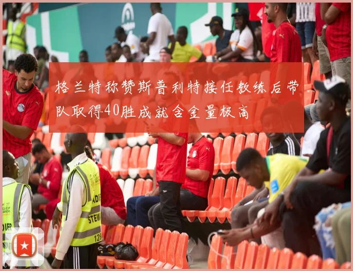 格兰特称赞斯普利特接任教练后带队取得40胜成就含金量极高