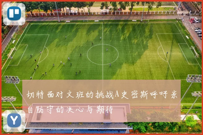 切特面对文班的挑战A史密斯呼吁亲自防守的决心与期待