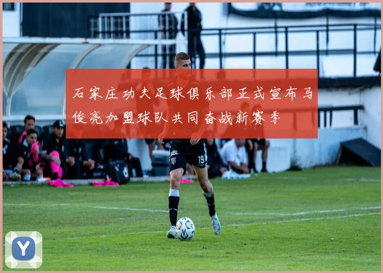 石家庄功夫足球俱乐部正式宣布马俊亮加盟球队共同奋战新赛季